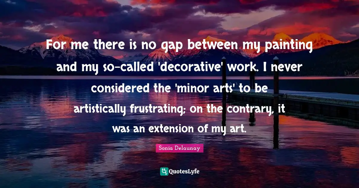Painting Quotes: "For me there is no gap between my painting and my so-called 'decorative' work. I never considered the 'minor arts' to be artistically frustrating; on the contrary, it was an extension of my art."