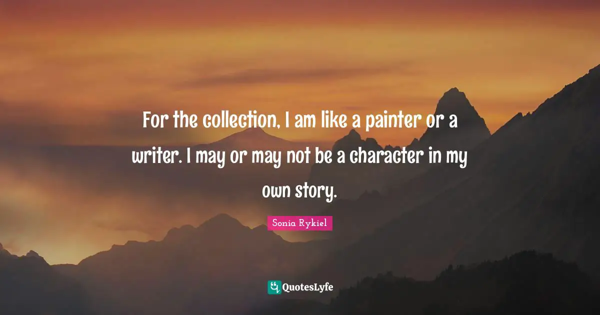 For the collection, I am like a painter or a writer. I may or may not be a character in my own story.