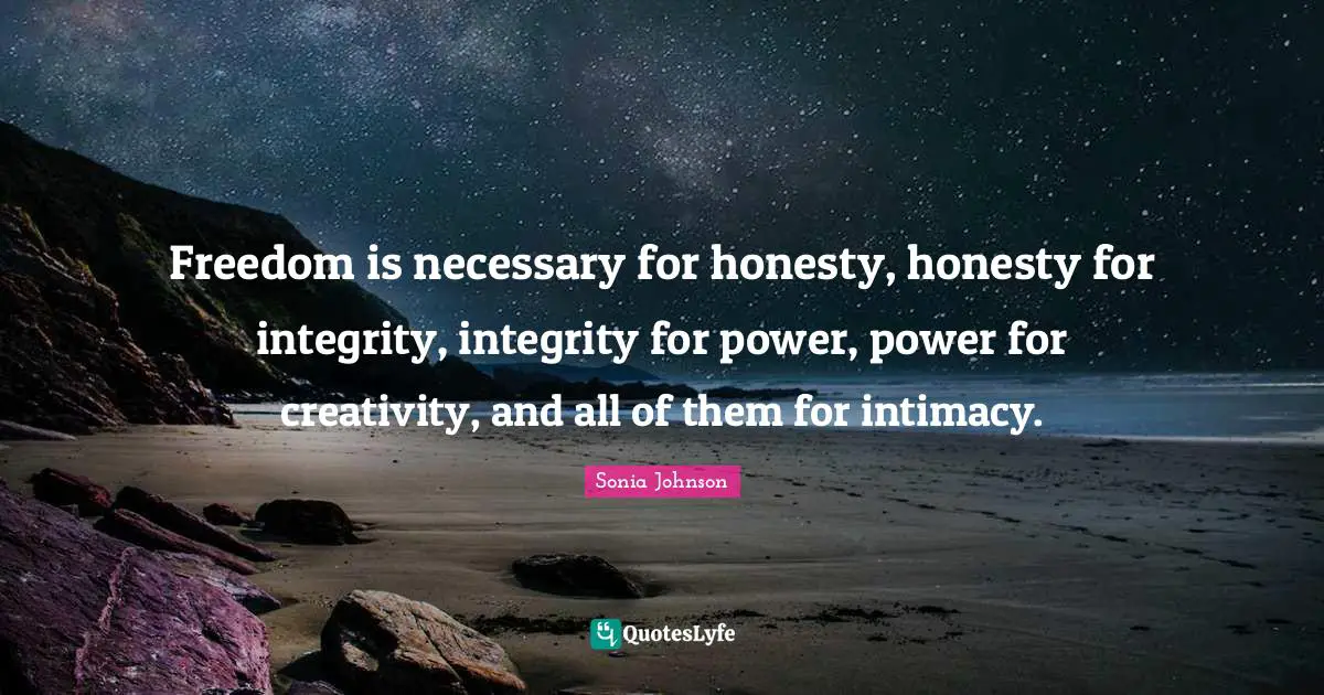Freedom is necessary for honesty, honesty for integrity, integrity for power, power for creativity, and all of them for intimacy.