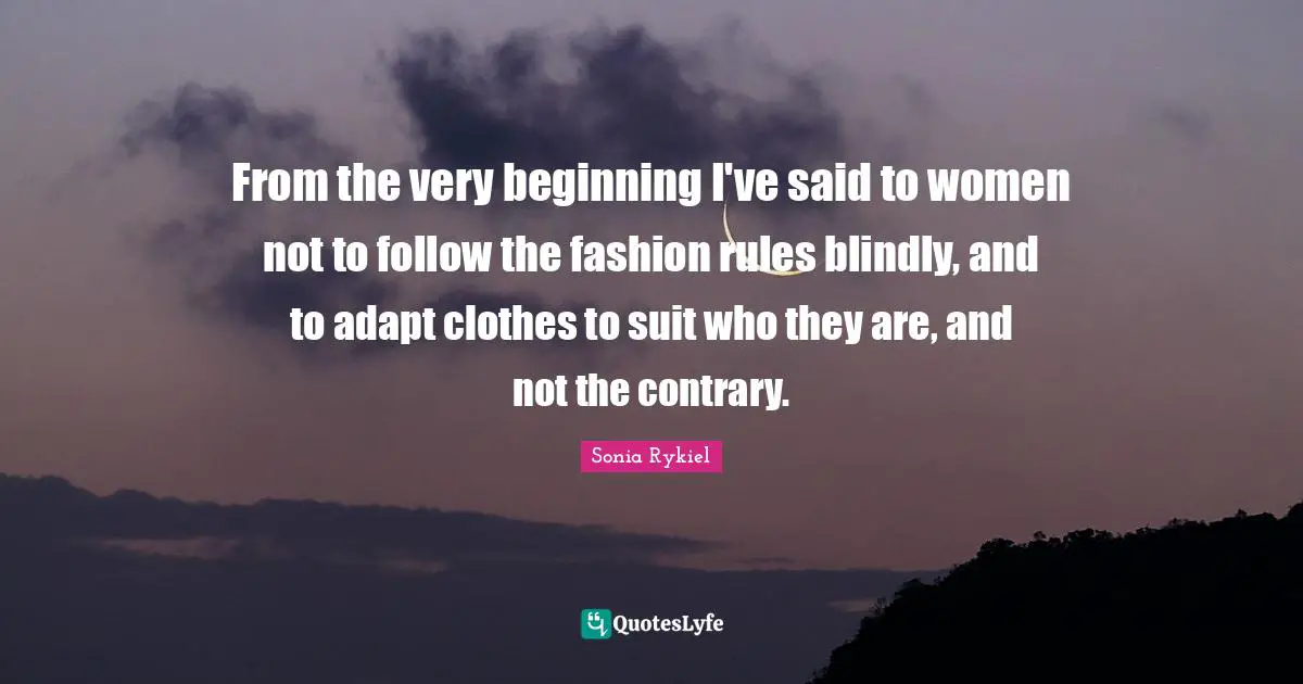 From the very beginning I've said to women not to follow the fashion rules blindly, and to adapt clothes to suit who they are, and not the contrary.
