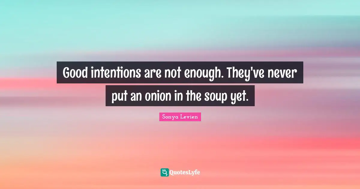Good intentions are not enough. They've never put an onion in the soup yet.