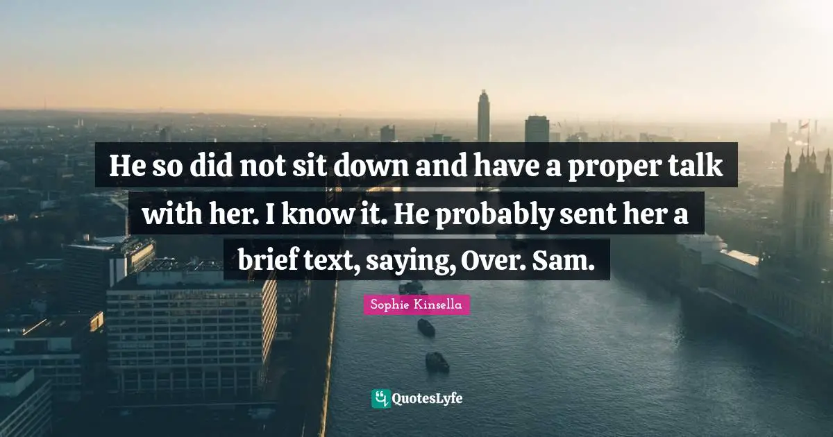 He so did not sit down and have a proper talk with her. I know it. He probably sent her a brief text, saying, Over. Sam.