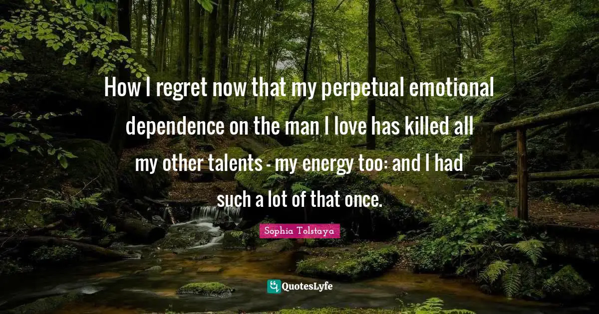 How I regret now that my perpetual emotional dependence on the man I love has killed all my other talents - my energy too: and I had such a lot of that once.