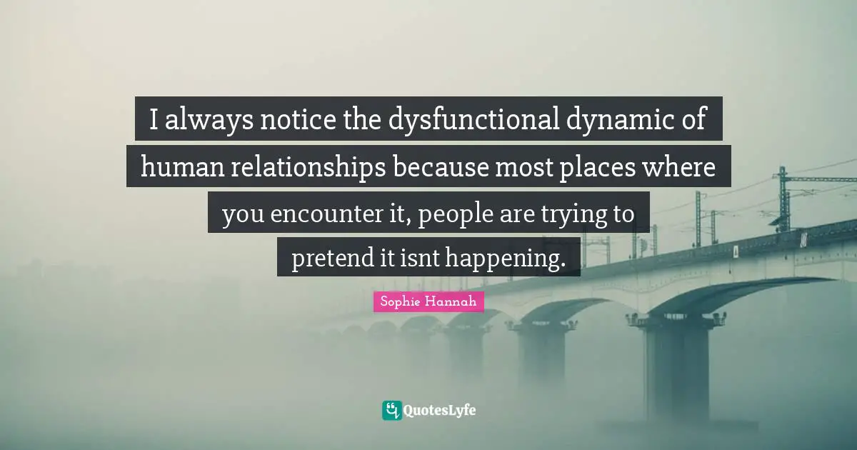 I always notice the dysfunctional dynamic of human relationships because most places where you encounter it, people are trying to pretend it isnt happening.