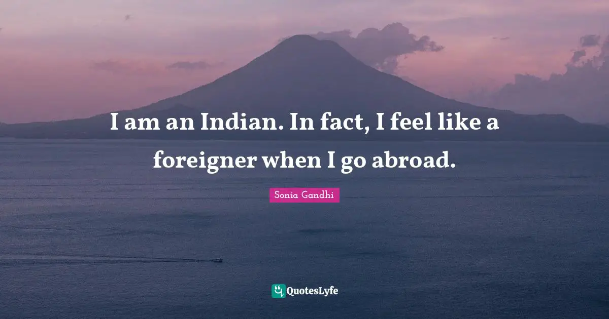 Sonia Gandhi Quotes: "I am an Indian. In fact, I feel like a foreigner when I go abroad."