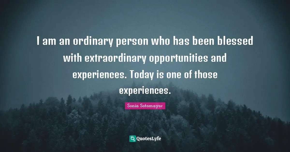 Sonia Sotomayor Quotes: "I am an ordinary person who has been blessed with extraordinary opportunities and experiences. Today is one of those experiences."