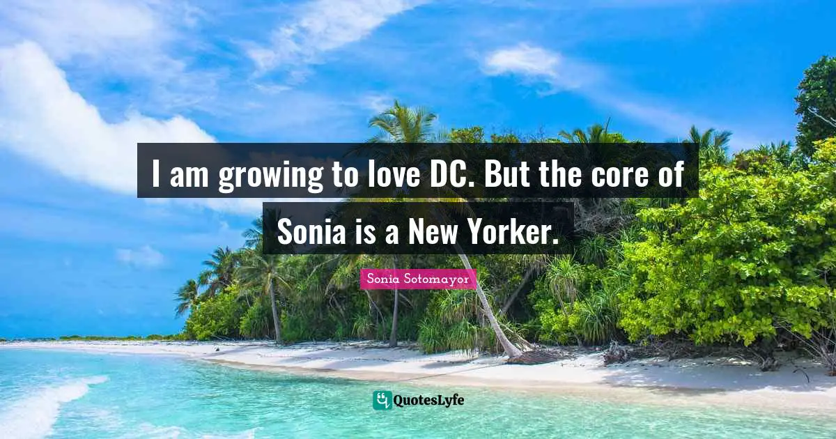 I am growing to love DC. But the core of Sonia is a New Yorker.