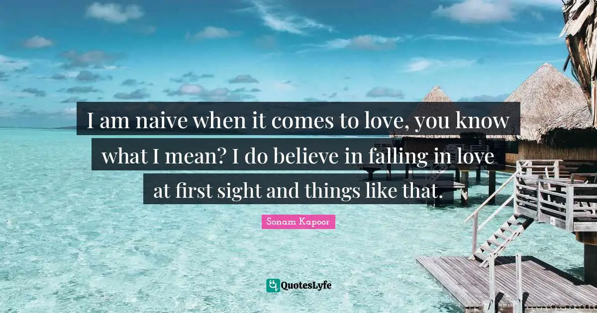 I am naive when it comes to love, you know what I mean? I do believe in falling in love at first sight and things like that.