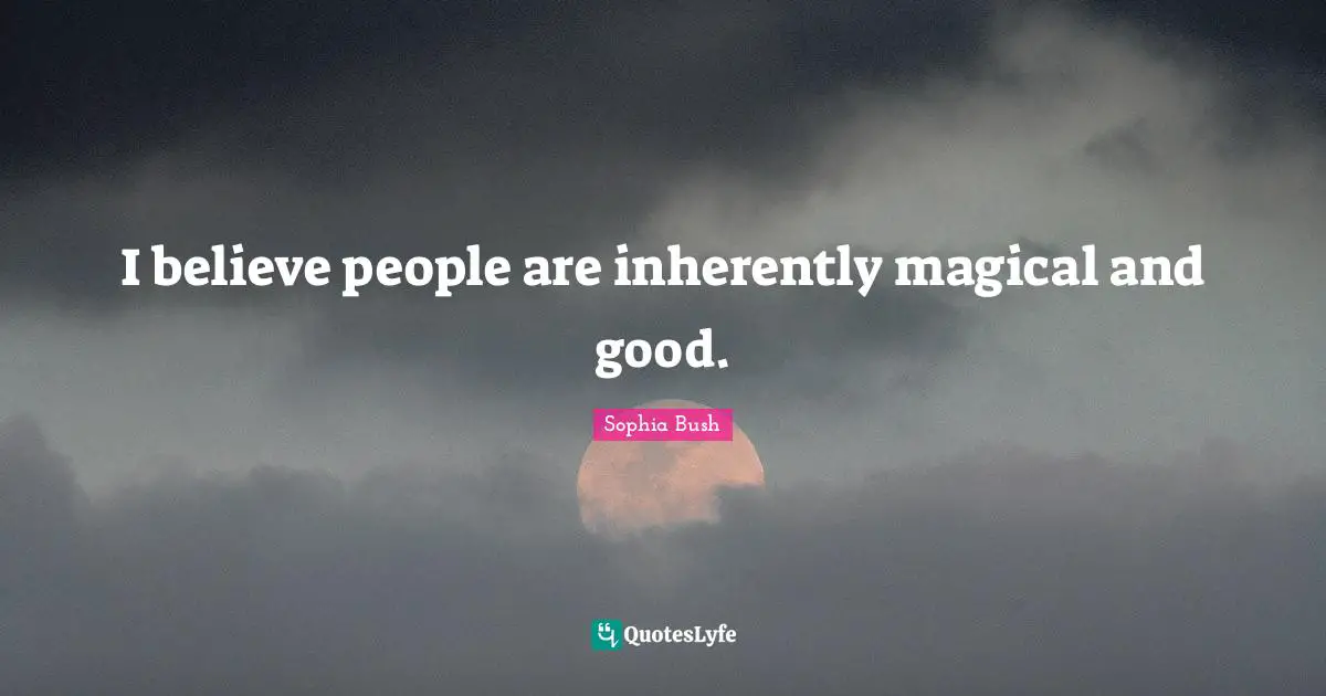 I believe people are inherently magical and good.