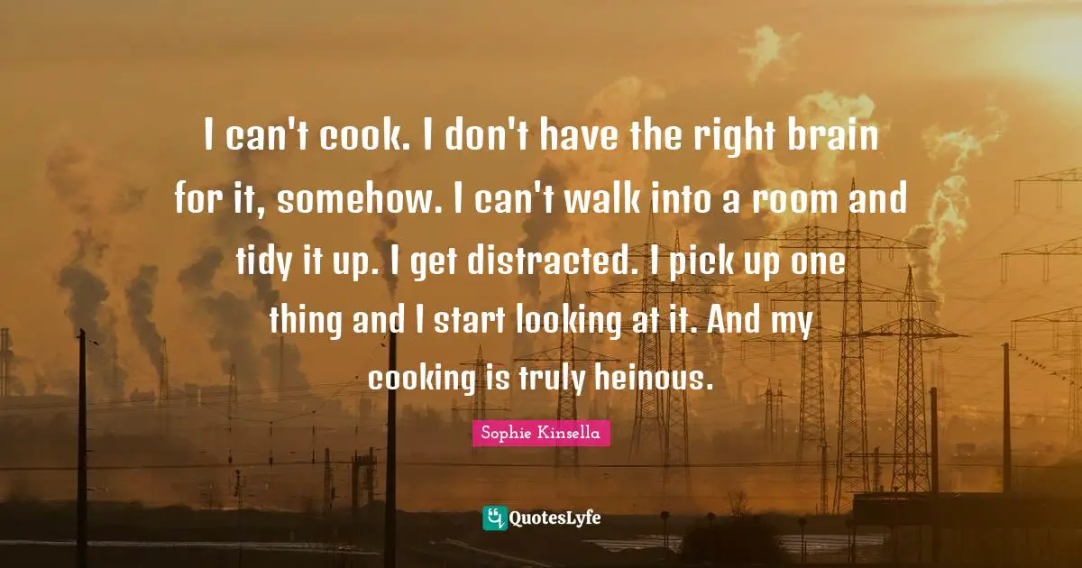Tidy Quotes: "I can't cook. I don't have the right brain for it, somehow. I can't walk into a room and tidy it up. I get distracted. I pick up one thing and I start looking at it. And my cooking is truly heinous."