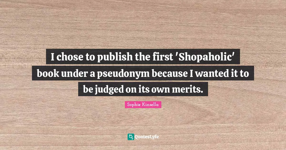 I chose to publish the first 'Shopaholic' book under a pseudonym because I wanted it to be judged on its own merits.