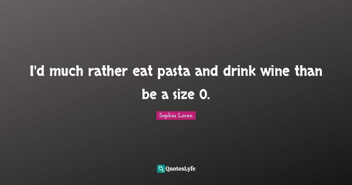 Sophia Loren Quotes: "I'd much rather eat pasta and drink wine than be a size 0."