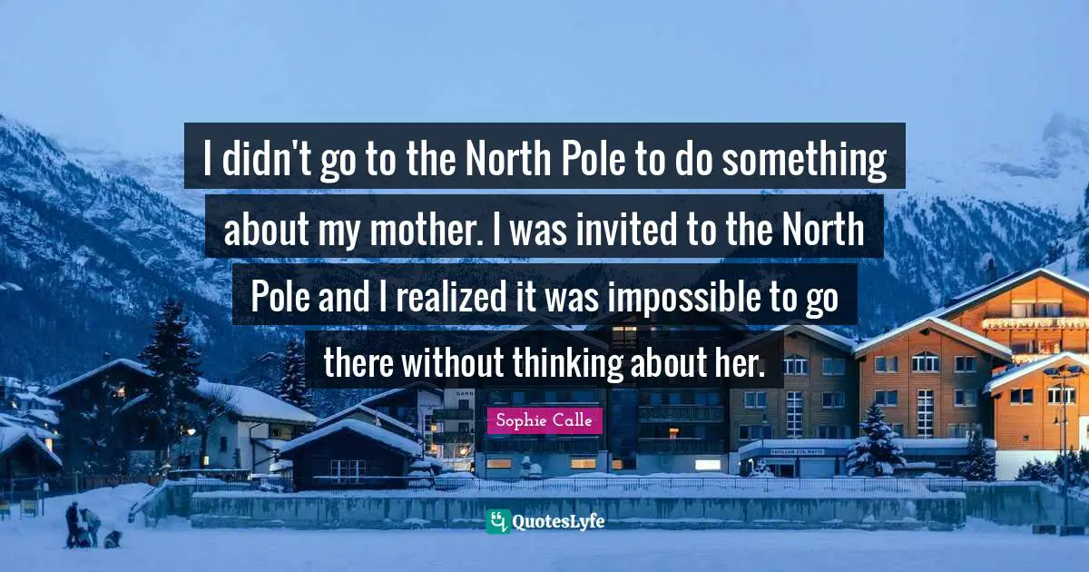 I didn't go to the North Pole to do something about my mother. I was invited to the North Pole and I realized it was impossible to go there without thinking about her.