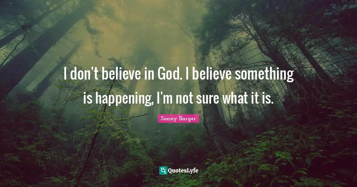I don't believe in God. I believe something is happening, I'm not sure ...