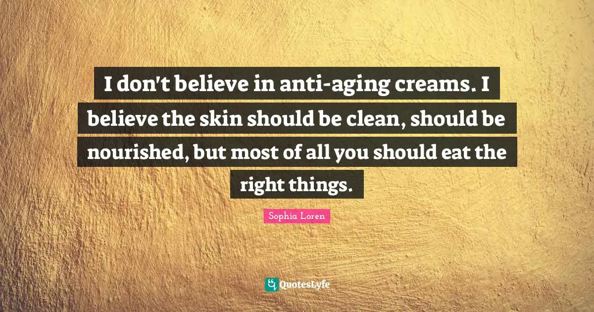 I don't believe in anti-aging creams. I believe the skin should be clean, should be nourished, but most of all you should eat the right things.