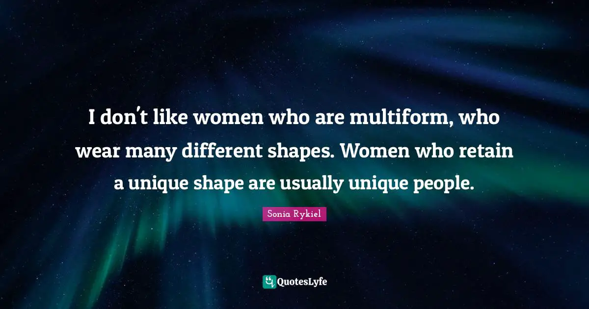 I don't like women who are multiform, who wear many different shapes. Women who retain a unique shape are usually unique people.