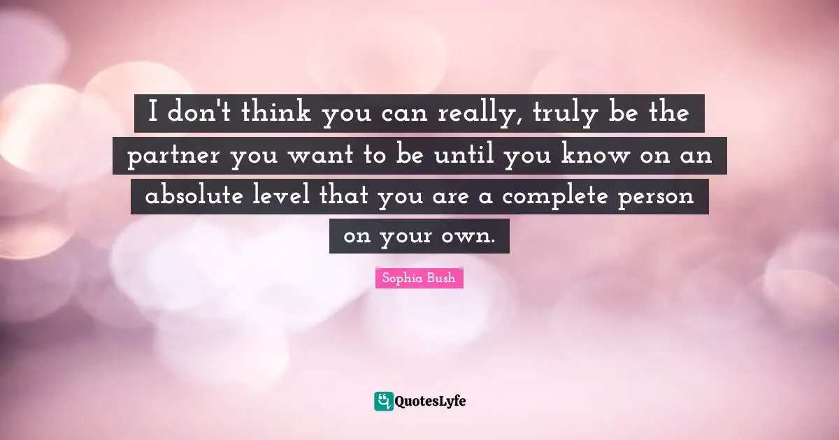Sophia Bush Quotes: "I don't think you can really, truly be the partner you want to be until you know on an absolute level that you are a complete person on your own."