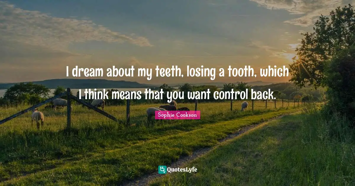 I dream about my teeth, losing a tooth, which I think means that you want control back.