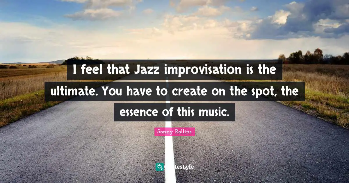 Improvisation Quotes: "I feel that Jazz improvisation is the ultimate. You have to create on the spot, the essence of this music."