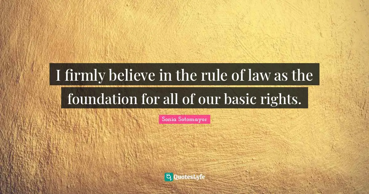 Sonia Sotomayor Quotes: "I firmly believe in the rule of law as the foundation for all of our basic rights."