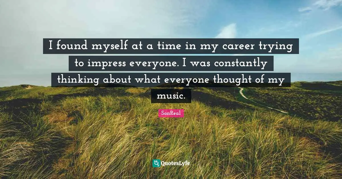 I found myself at a time in my career trying to impress everyone. I was constantly thinking about what everyone thought of my music.