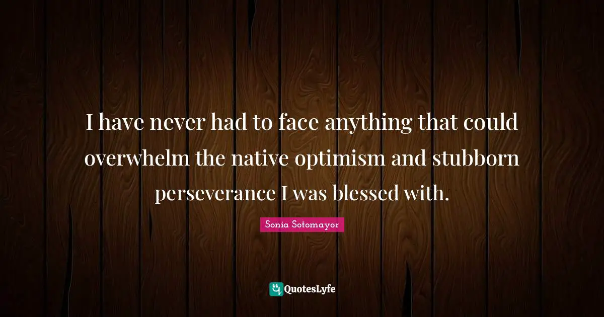 Sonia Sotomayor Quotes: "I have never had to face anything that could overwhelm the native optimism and stubborn perseverance I was blessed with."