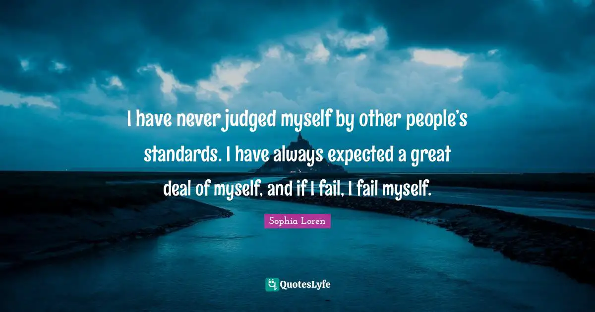 Sophia Loren Quotes: "I have never judged myself by other people’s standards. I have always expected a great deal of myself, and if I fail, I fail myself."