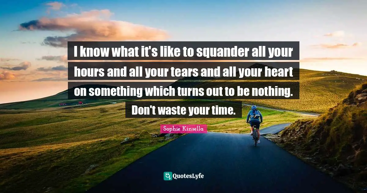 Don T Waste Your Time Quotes: "I know what it's like to squander all your hours and all your tears and all your heart on something which turns out to be nothing. Don't waste your time."