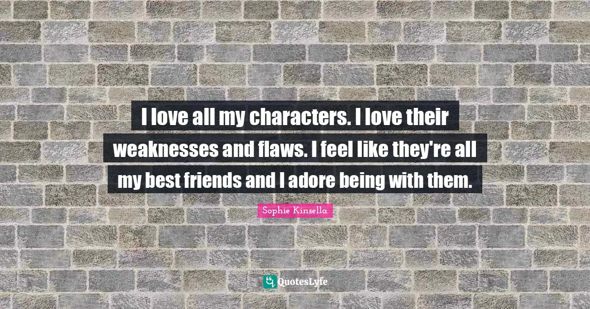 Best Friend Love Quotes: "I love all my characters. I love their weaknesses and flaws. I feel like they're all my best friends and I adore being with them."