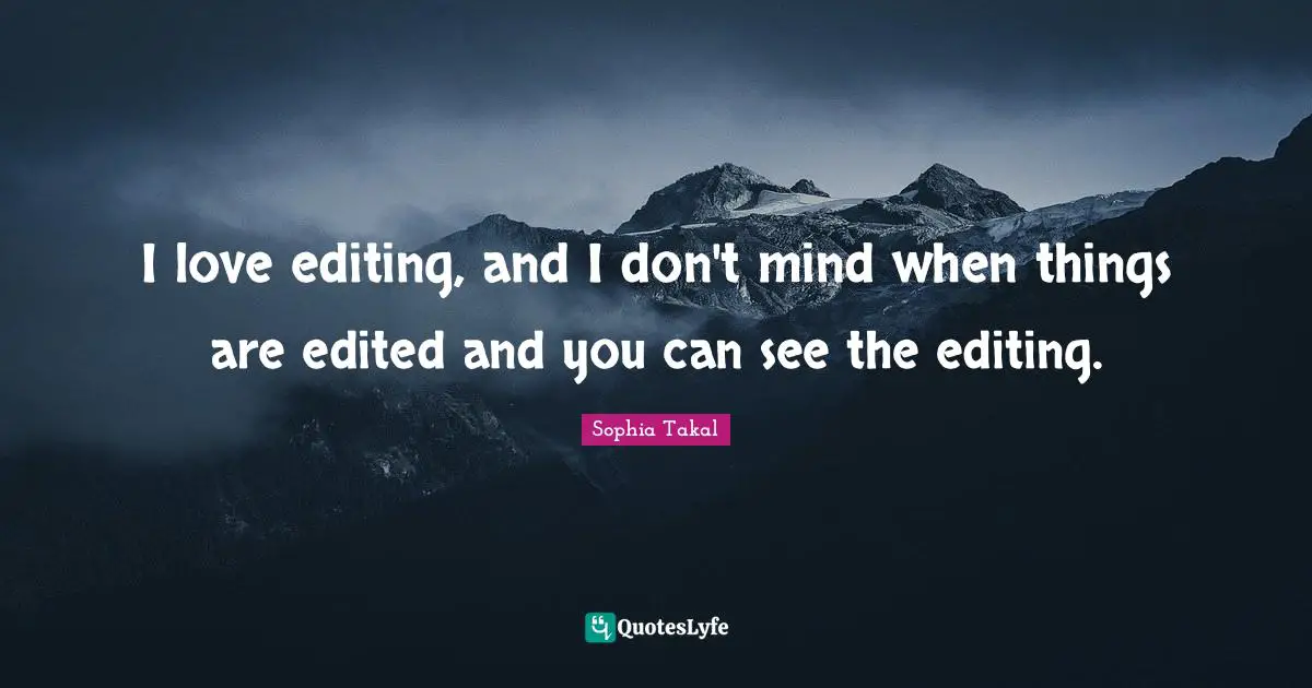 I love editing, and I don't mind when things are edited and you can see the editing.