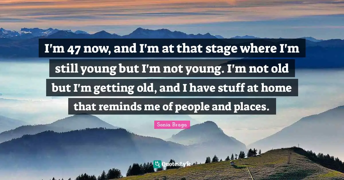 Old Home Quotes: "I'm 47 now, and I'm at that stage where I'm still young but I'm not young. I'm not old but I'm getting old, and I have stuff at home that reminds me of people and places."