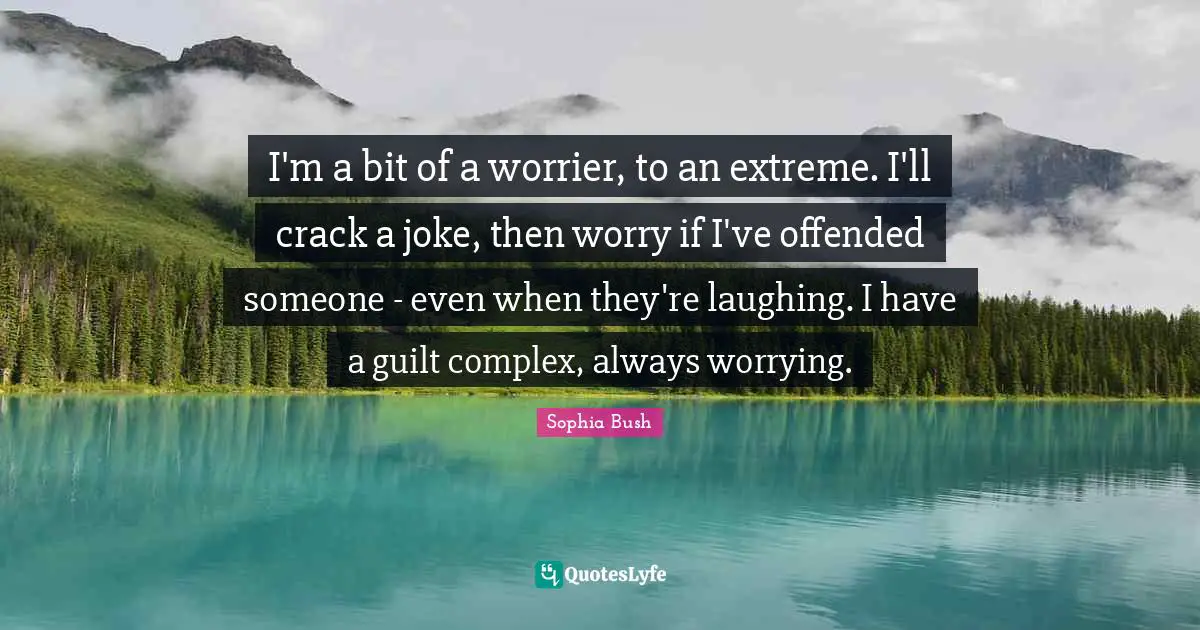 Sophia Bush Quotes: "I'm a bit of a worrier, to an extreme. I'll crack a joke, then worry if I've offended someone - even when they're laughing. I have a guilt complex, always worrying."