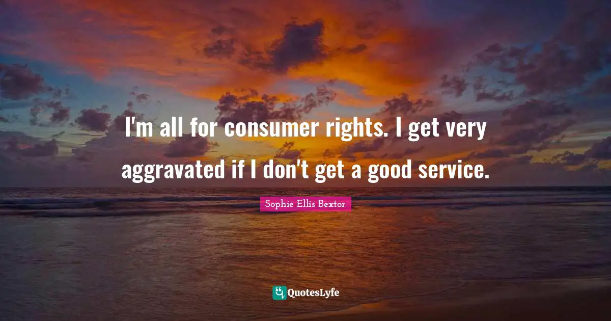 I'm all for consumer rights. I get very aggravated if I don't get a good service.