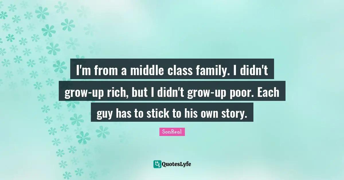 I'm from a middle class family. I didn't grow-up rich, but I didn't grow-up poor. Each guy has to stick to his own story.