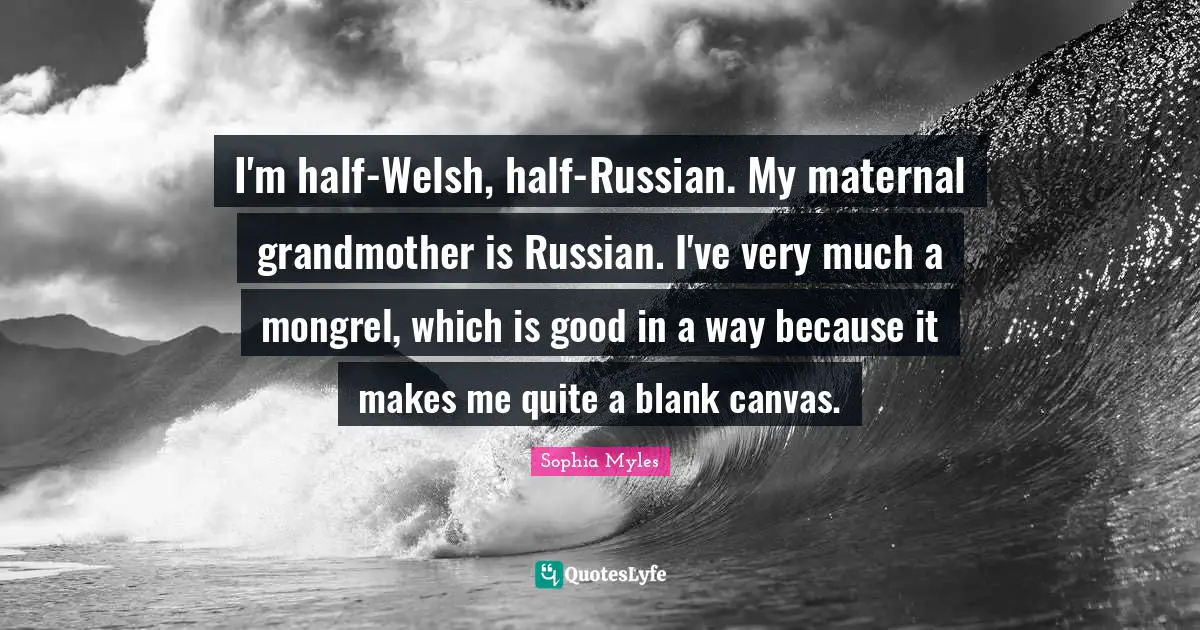 I'm half-Welsh, half-Russian. My maternal grandmother is Russian. I've very much a mongrel, which is good in a way because it makes me quite a blank canvas.