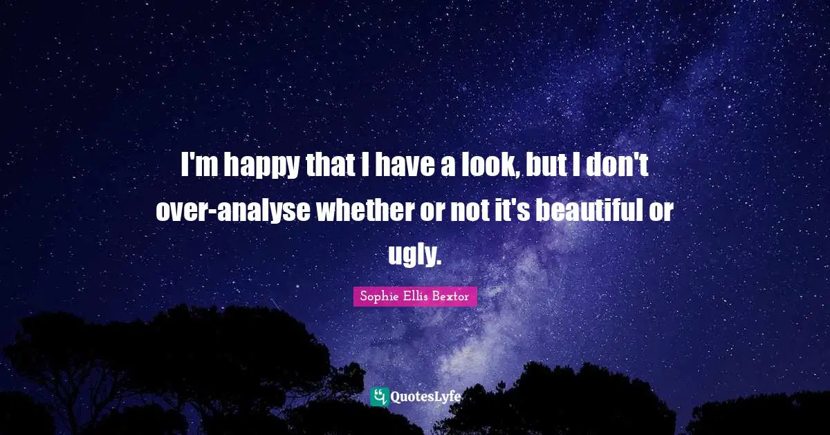I'm happy that I have a look, but I don't over-analyse whether or not it's beautiful or ugly.