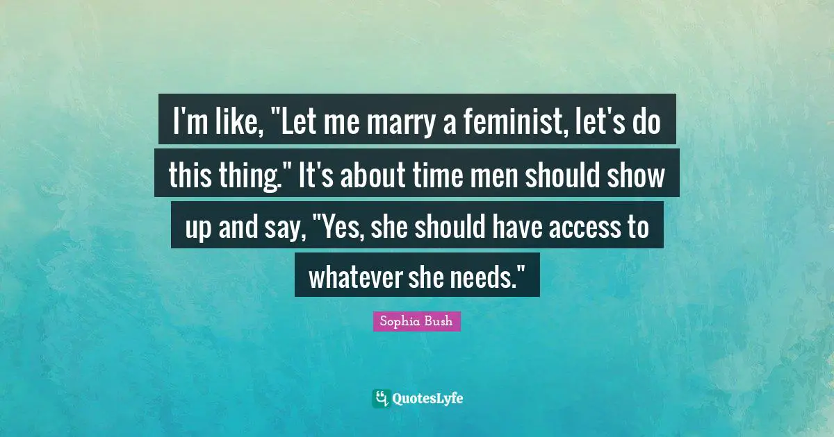 I'm like, "Let me marry a feminist, let's do this thing." It's about time men should show up and say, "Yes, she should have access to whatever she needs."