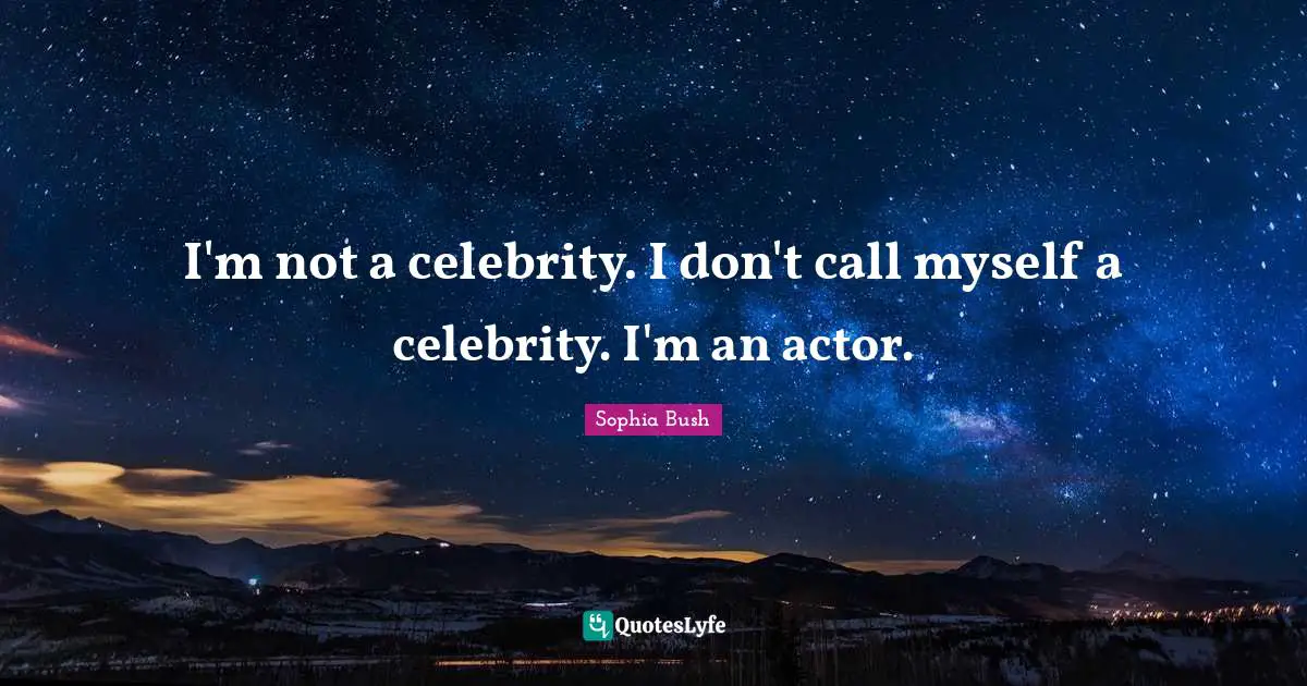Sophia Bush Quotes: "I'm not a celebrity. I don't call myself a celebrity. I'm an actor."