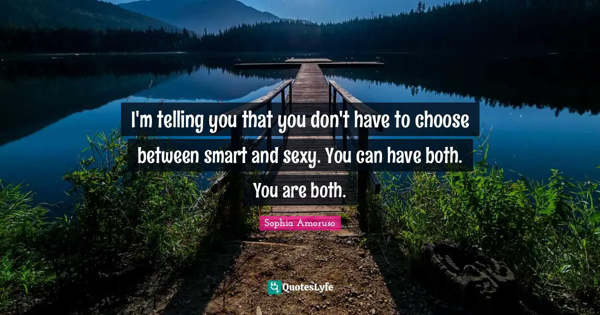 I'm telling you that you don't have to choose between smart and sexy. You can have both. You are both.
