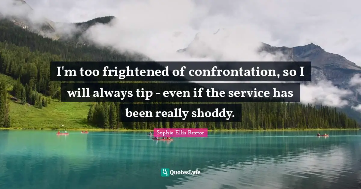 I'm too frightened of confrontation, so I will always tip - even if the service has been really shoddy.