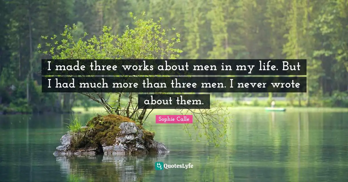 I made three works about men in my life. But I had much more than three men. I never wrote about them.