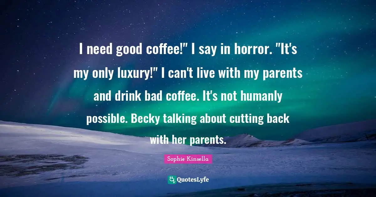 I need good coffee!" I say in horror. "It's my only luxury!" I can't live with my parents and drink bad coffee. It's not humanly possible. Becky talking about cutting back with her parents.