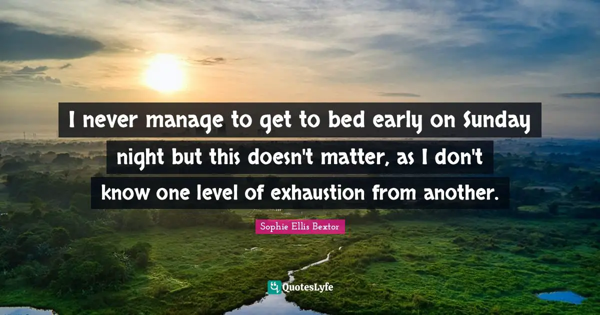 I never manage to get to bed early on Sunday night but this doesn't matter, as I don't know one level of exhaustion from another.