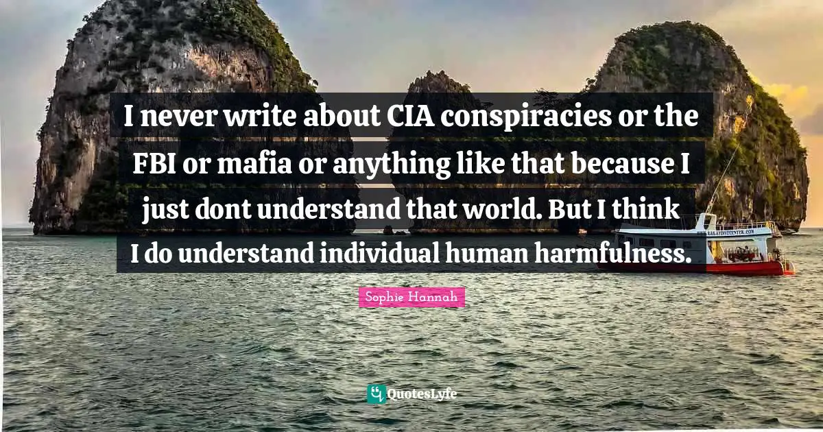 Cia Quotes: "I never write about CIA conspiracies or the FBI or mafia or anything like that because I just dont understand that world. But I think I do understand individual human harmfulness."