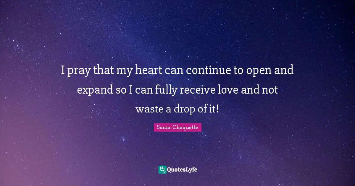 I pray that my heart can continue to open and expand so I can fully receive love and not waste a drop of it!
