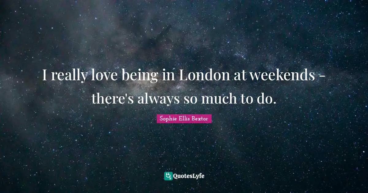 I really love being in London at weekends - there's always so much to do.