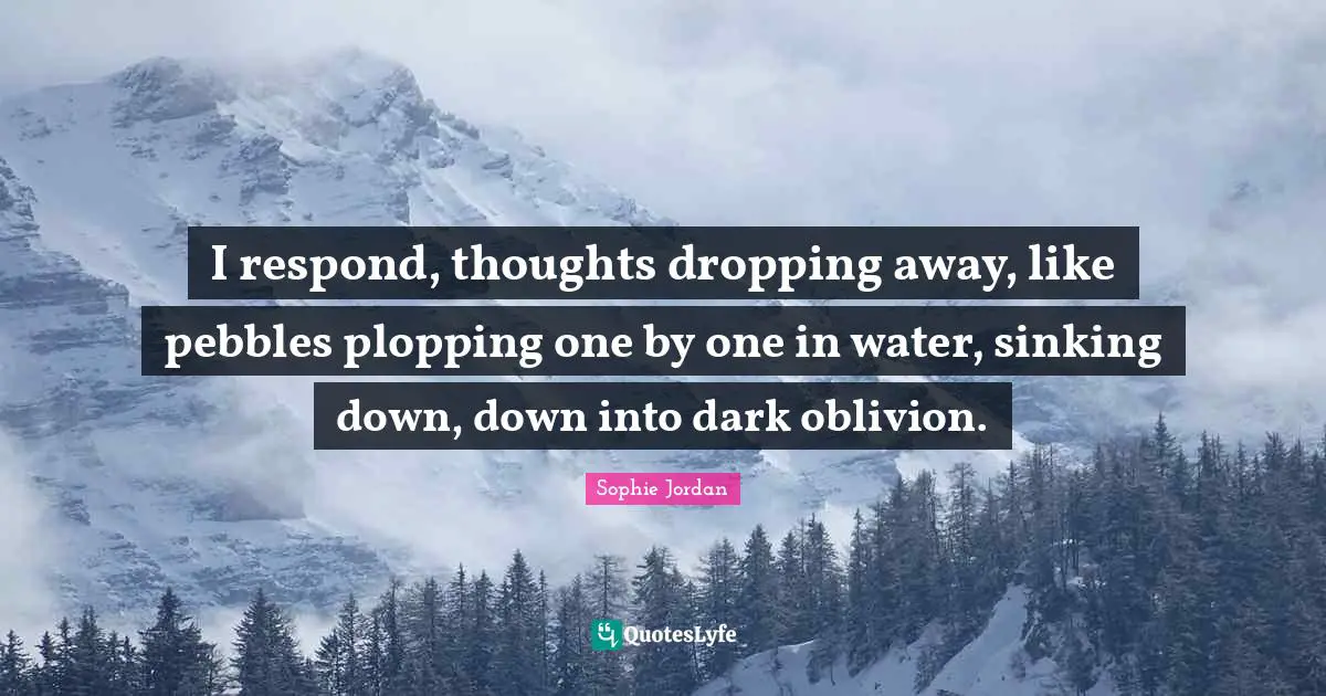 Pebbles Quotes: "I respond, thoughts dropping away, like pebbles plopping one by one in water, sinking down, down into dark oblivion."