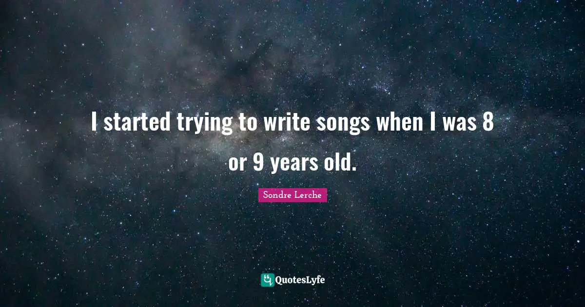 I started trying to write songs when I was 8 or 9 years old.