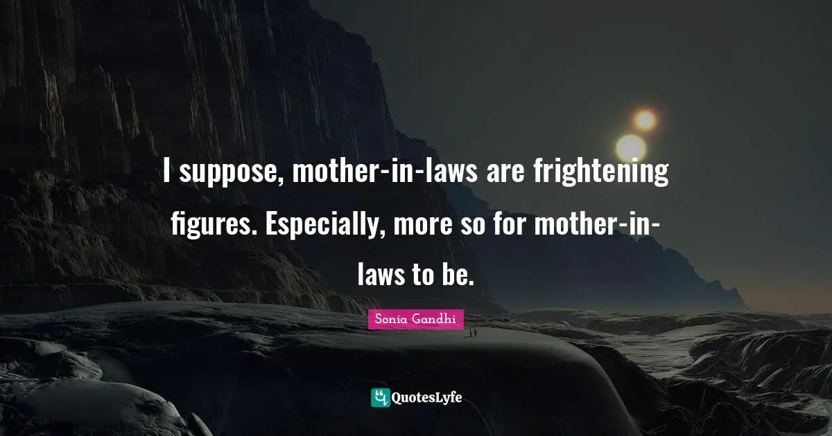 Sonia Gandhi Quotes: "I suppose, mother-in-laws are frightening figures. Especially, more so for mother-in-laws to be."