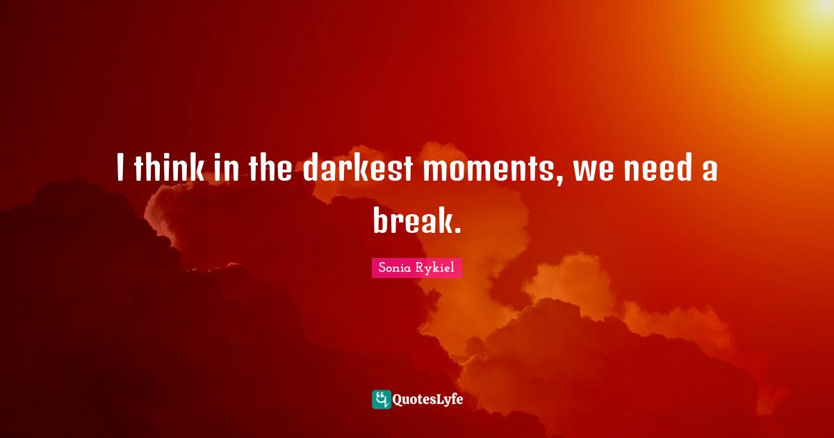 I think in the darkest moments, we need a break.